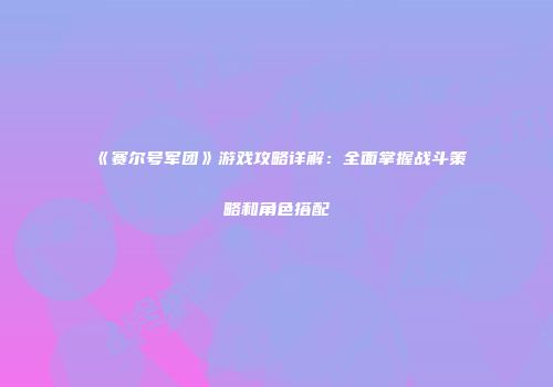 《赛尔号军团》游戏攻略详解：全面掌握战斗策略和角色搭配