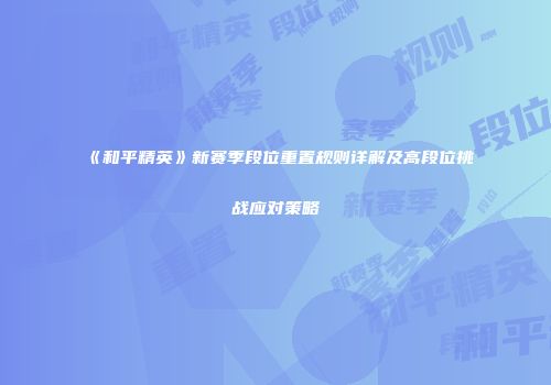 《和平精英》新赛季段位重置规则详解及高段位挑战应对策略