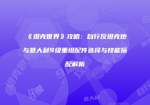 《坦克世界》攻略：自行反坦克炮与意大利9级重坦配件选择与技能搭配解析