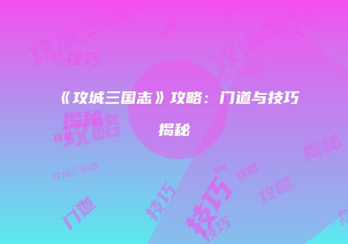 《攻城三国志》攻略：门道与技巧揭秘