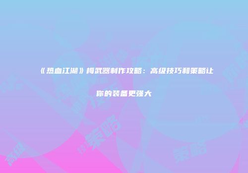 《热血江湖》梅武器制作攻略：高级技巧和策略让你的装备更强大