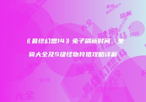 《最终幻想14》兔子刷新时间、坐骑大全及S级怪物狩猎攻略详解