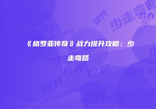 《格罗亚传奇》战力提升攻略：少走弯路