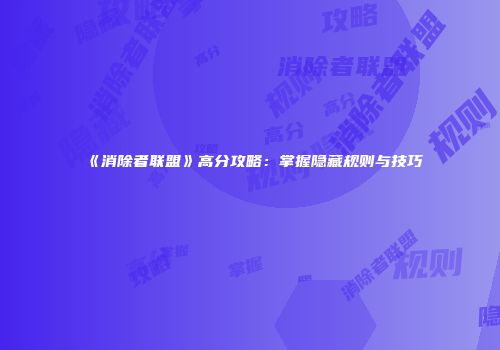 《消除者联盟》高分攻略：掌握隐藏规则与技巧