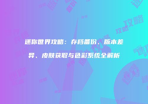 迷你世界攻略：存档备份、版本差异、皮肤获取与色彩系统全解析