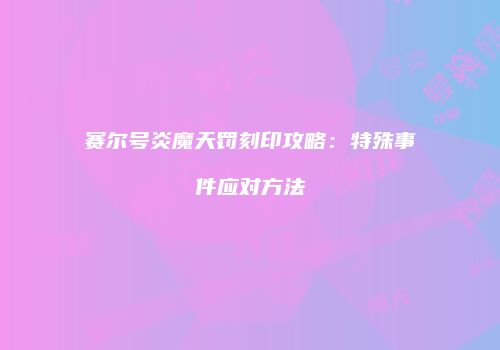赛尔号炎魔天罚刻印攻略：特殊事件应对方法