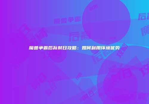 魔兽争霸后裔射日攻略：如何利用环境优势