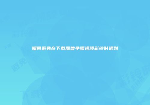 如何避免在下载魔兽争霸视频彩铃时遇到