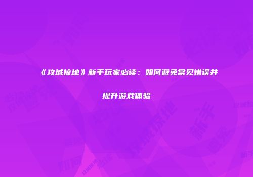 《攻城掠地》新手玩家必读：如何避免常见错误并提升游戏体验