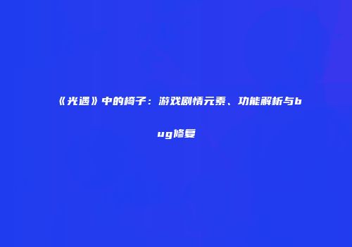 《光遇》中的椅子：游戏剧情元素、功能解析与bug修复