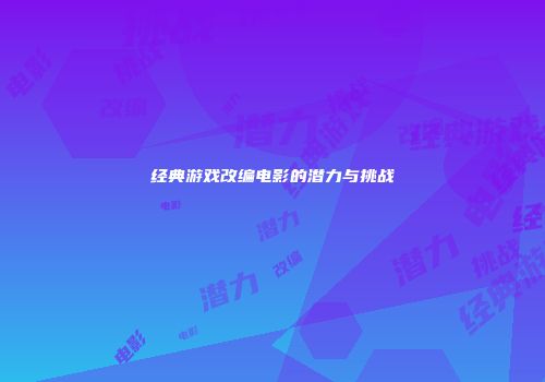 经典游戏改编电影的潜力与挑战