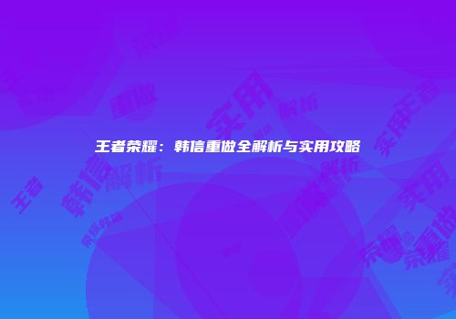 王者荣耀：韩信重做全解析与实用攻略