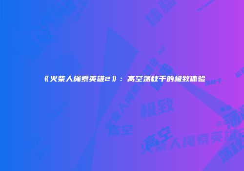 《火柴人绳索英雄2》：高空荡秋千的极致体验