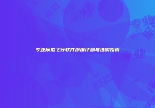 专业模拟飞行软件深度评测与选购指南