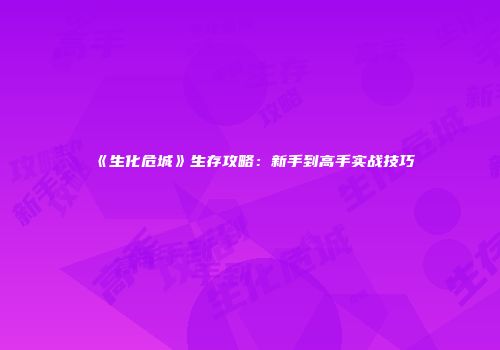《生化危城》生存攻略：新手到高手实战技巧