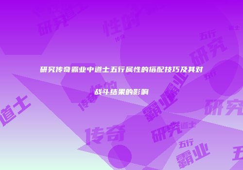 研究传奇霸业中道士五行属性的搭配技巧及其对战斗结果的影响