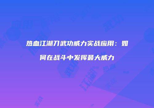 热血江湖刀武功威力实战应用：如何在战斗中发挥最大威力