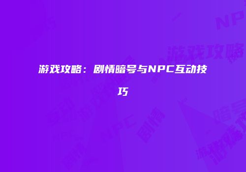 游戏攻略：剧情暗号与NPC互动技巧