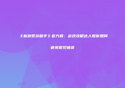 《新浪页游助手》官方群：游戏攻略达人教你如何避免常见错误