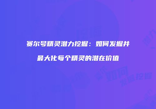 赛尔号精灵潜力挖掘：如何发掘并最大化每个精灵的潜在价值