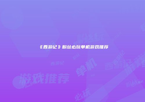 《西游记》粉丝必玩单机游戏推荐