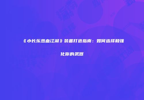 《小长乐热血江湖》装备打造指南：如何选择和强化你的武器