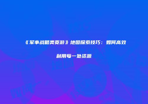 《军事战略类页游》地图探索技巧：如何高效利用每一处资源