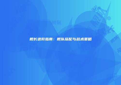 舰长进阶指南：舰队搭配与战术策略