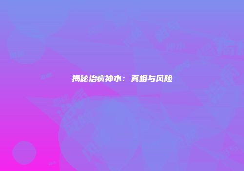揭秘治病神水：真相与风险