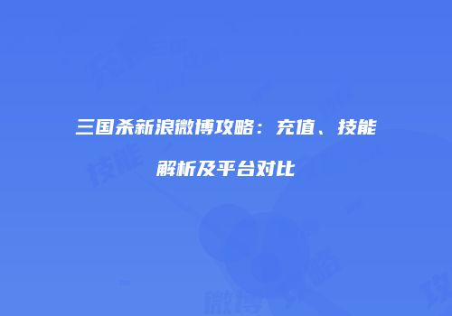 三国杀新浪微博攻略：充值、技能解析及平台对比