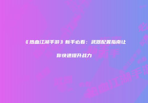 《热血江湖手游》新手必看：武器配置指南让你快速提升战力