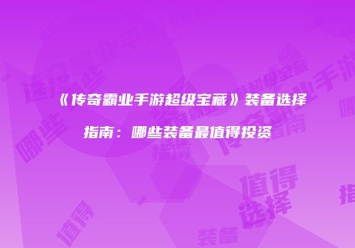 《传奇霸业手游超级宝藏》装备选择指南：哪些装备最值得投资
