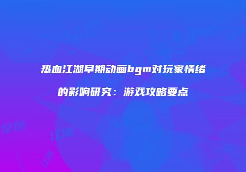 热血江湖早期动画bgm对玩家情绪的影响研究：游戏攻略要点