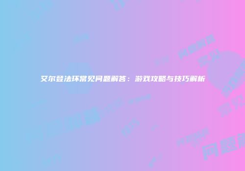 艾尔登法环常见问题解答：游戏攻略与技巧解析