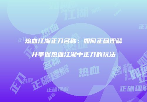热血江湖正刀名称：如何正确理解并掌握热血江湖中正刀的玩法