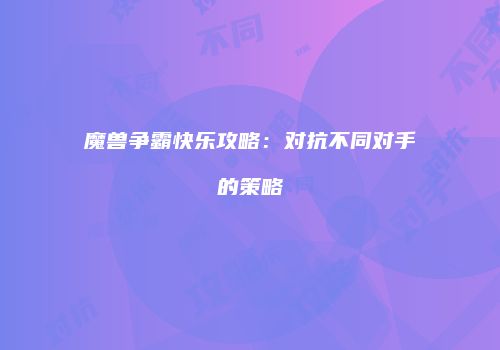 魔兽争霸快乐攻略：对抗不同对手的策略