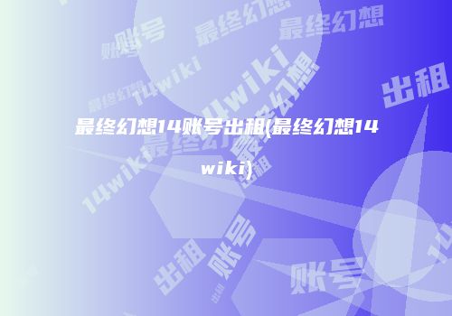 最终幻想14账号出租(最终幻想14wiki)