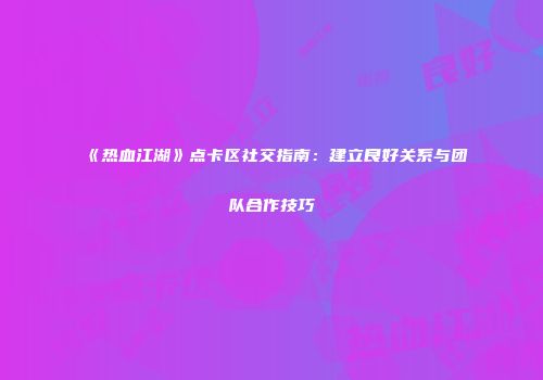 《热血江湖》点卡区社交指南：建立良好关系与团队合作技巧