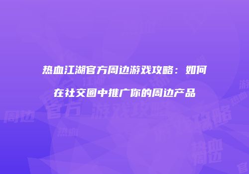 热血江湖官方周边游戏攻略：如何在社交圈中推广你的周边产品