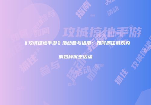 《攻城掠地手游》活动参与指南：如何抓住游戏内的各种优惠活动
