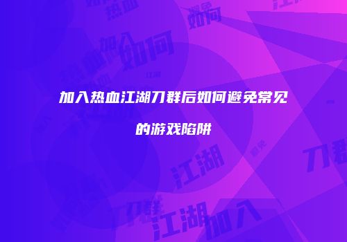 加入热血江湖刀群后如何避免常见的游戏陷阱