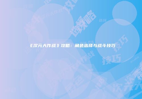 《次元大作战》攻略：角色选择与战斗技巧