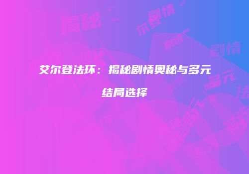 艾尔登法环：揭秘剧情奥秘与多元结局选择