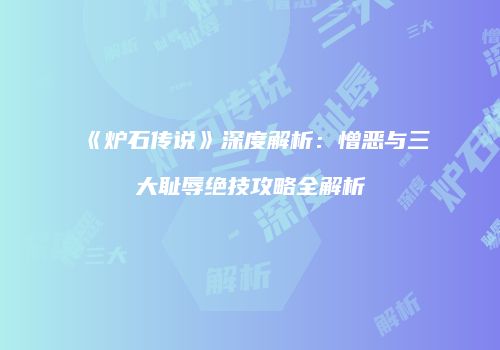 《炉石传说》深度解析：憎恶与三大耻辱绝技攻略全解析