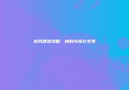 游戏建造攻略：材料与设计艺术