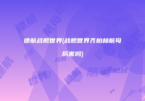 德航战舰世界(战舰世界齐柏林航母厉害吗)