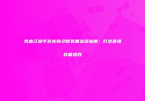 热血江湖手游龙驹灵髓装备选择指南：打造最强装备组合