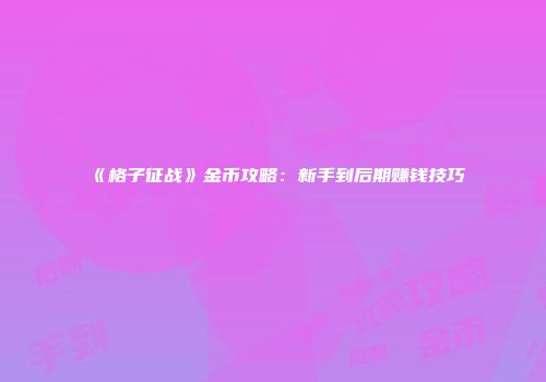 《格子征战》金币攻略：新手到后期赚钱技巧