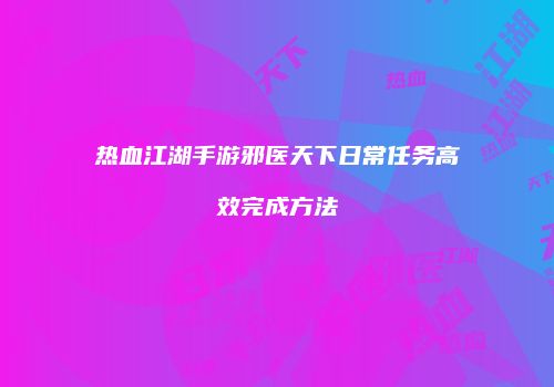 热血江湖手游邪医天下日常任务高效完成方法