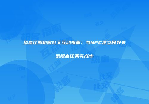 热血江湖枪客社交互动指南：与NPC建立良好关系提高任务完成率